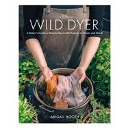 The Wild Dyer A Maker's Guide to Natural Dyes with Projects to Create and Stitch by Booth, Abigail, 9781616898410
