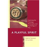 A Playful Spirit Exploring the Theology, Philosophy, and Psychology of Play by Teismann, Mark W.; Weber, Lynn, 9781793618412