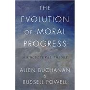 The Evolution of Moral Progress A Biocultural Theory by Buchanan, Allen; Powell, Russell, 9780190868413