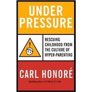 Under Pressure: How the Epidemic of Hyper-Parenting Is Endangering Childhood by Honore, Carl, 9780676978414