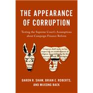 The Appearance of Corruption Testing the Supreme Court's Assumptions about Campaign Finance Reform by Shaw, Daron R.; Roberts, Brian E.; Baek, Mijeong, 9780197548417