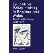 Education Policy Making in England and Wales: The Crucible Years, 1895-1911 by Daglish,Neil, 9781138968417
