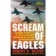 Scream of Eagles The Dramatic Account of the U.S. Navy's Top Gun Fighter Pilots and How They Took Back the Skies Over Vietnam by Wilcox, Robert K., 9781476788418