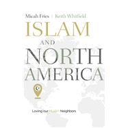 Islam and North America Loving our Muslim Neighbors by Fries, Micah; Whitfield, Keith S., 9781462748419