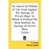 An Answer In Defense Of The Truth Against The Apology Of Private Mass, To Which Is Prefixed The Work Entitled, An Apology Of Private Mass 1850 by Cooper, T., 9780548718421