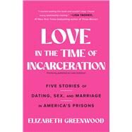 Love in the Time of Incarceration Five Stories of Dating, Sex, and Marriage in America's Prisons by Greenwood, Elizabeth, 9781501158421