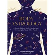 Body Astrology A Cosmic Guide to Health, Healing, and Harnessing the Power of the Planets by Gallagher, Claire; Keegan, Caitlin, 9781611808421