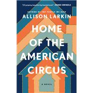Home of the American Circus A Novel by Larkin, Allison, 9781668008423