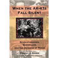 When the AK-47s Fall Silent Revolutionaries, Guerrillas, and the Dangers of Peace by Brown, Timothy C., 9780817998424