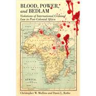 Blood, Power, and Bedlam : Violations of International Criminal Law in Post-Colonial Africa by Mullins, Christopher W.; Rothe, Dawn L., 9780820488424