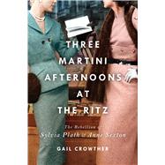 Three-Martini Afternoons at the Ritz The Rebellion of Sylvia Plath & Anne Sexton by Crowther, Gail, 9781982138424