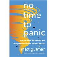 No Time to Panic How I Curbed My Anxiety and Conquered a Lifetime of Panic Attacks by Gutman, Matt, 9780593468425