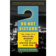 Do Not Disturb The Story of a Political Murder and an African Regime Gone Bad by Wrong, Michela, 9781610398428