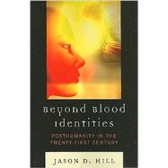 Beyond Blood Identities Posthumanity in the Twenty First Century by Hill, Jason D., 9780739138434