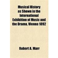 Musical History As Shown in the International Exhibition of Music and the Drama, Vienna 1892 by Marr, Robert A., 9781154538434