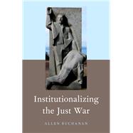 Institutionalizing the Just War by Buchanan, Allen, 9780190878436