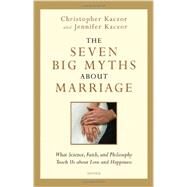The Seven Big Myths about Marriage What Science, Faith and Philosophy Teach Us about Love and Happiness by Kaczor, Christopher, 9781586178437