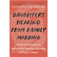 Daughters Healing from Family Mobbing Stories and Approaches to Recover from Shunning, Aggression, and Family Violence by SELLERS, PHD, STEPHANIE A., 9781623178437