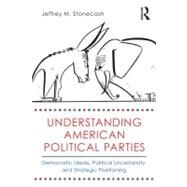 Understanding American Political Parties: Democratic Ideals, Political Uncertainty, and Strategic Positioning by Stonecash; Jeffrey M., 9780415508438