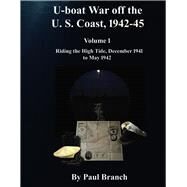 U-boat War off the U. S. Coast, 1942-45, Volume 1 Riding the High Tide, December 1941 to May 1942 by Branch, Paul, 9781667898438