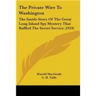 Private Wire to Washington : The Inside Story of the Great Long Island Spy Mystery That Baffled the Secret Service (1919) by Macgrath, Harold; Taffs, C. H., 9781104398439