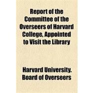 Report of the Committee of the Overseers of Harvard College, Appointed to Visit the Library by Harvard University Board of Overseers, 9781154458442