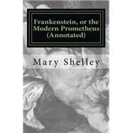 Frankenstein, Or the Modern Prometheus (Annotated): The Original 1818 Version with New Introduction and Footnote Annotations by Mary Shelley, 9781530278442