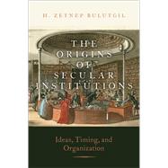 The Origins of Secular Institutions Ideas, Timing, and Organization by Bulutgil, H. Zeynep, 9780197598443