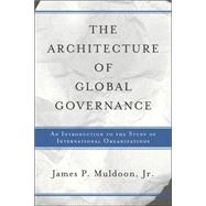 The Architecture Of Global Governance: An Introduction To The Study Of International Organizations by Muldoon, Jr.,James P, 9780813368443