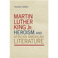 Martin Luther King Jr., Heroism, and African American Literature by Harris, Trudier, 9780817318444