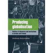 Producing Globalisation Politics of Discourse and Institutions in Greece and Ireland by Antoniades, Andreas, 9780719078446