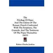 Privilege of Peter : And the Claims of the Roman Church Confronted with the Scriptures, the Councils, and the Testimony of the Popes Themselves (18 by Jenkins, Robert Charles, 9781104398446