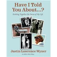 Have I Told You About ....? Knitting Together the Yarns of My Life by Wyner, Justin, 9781543968446