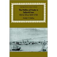The Politics of Trade in Safavid Iran: Silk for Silver, 1600–1730 by Rudolph P. Matthee, 9780521028448