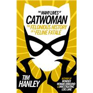 The Many Lives of Catwoman The Felonious History of a Feline Fatale by Hanley, Tim, 9781613738450