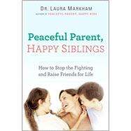 Peaceful Parent, Happy Siblings How to Stop the Fighting and Raise Friends for Life by Markham, Laura, Dr., 9780399168451