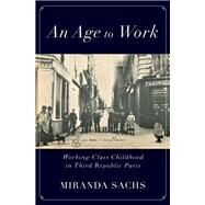 An Age to Work Working-Class Childhood in Third Republic Paris by Sachs, Miranda, 9780197638453