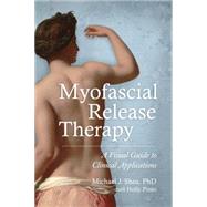 Myofascial Release Therapy A Visual Guide to Clinical Applications by Shea, Michael J.; Pinto, Holly, 9781583948453