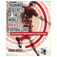 Training Secrets of the World's Greatest Footballers by Witts, James, 9781472948458