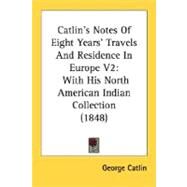 Catlin's Notes of Eight Years' Travels and Residence in Europe V2 : With His North American Indian Collection (1848) by Catlin, George, 9780548638460