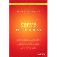Serve to Be Great Leadership Lessons from a Prison, a Monastery, and a Boardroom by Tenney, Matt; Gordon, Jon, 9781118868461