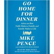 Go Home for Dinner Advice on How Faith Makes a Family and Family Makes a Life by Pence, Mike; Pence Bond, Charlotte; Pence, Mike; Pence Bond, Charlotte, 9781797168463