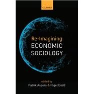 Re-Imagining Economic Sociology by Aspers, Patrik; Dodd, Nigel, 9780198748465