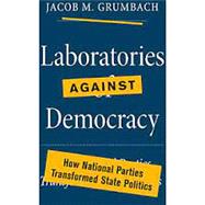 Laboratories against Democracy: How National Parties Transformed State Politics by Jacob M. Grumbach, 9780691218465