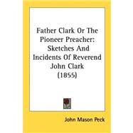 Father Clark or the Pioneer Preacher : Sketches and Incidents of Reverend John Clark (1855) by Peck, John Mason, 9780548818466