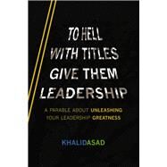 To Hell With Titles, Give Them Leadership A Parable About Unleashing Your Leadership Greatness by Asad, Khalid, 9781667828466