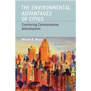 The Environmental Advantages of Cities Countering Commonsense Antiurbanism by Meyer, William B., 9780262518468