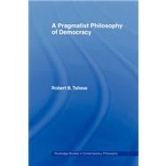 A Pragmatist Philosophy of Democracy by Talisse; Robert B., 9780415998468