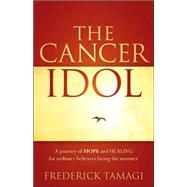 The Cancer Idol: A Journey of Hope and Healing for Ordinary Believers Facing the Monster by Tamagi, Frederick, 9781597818469