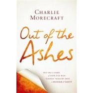Out of the Ashes The True Story of How One Man Turned Tragedy into a Message of Safety by Morecraft, Charlie, 9781455508471